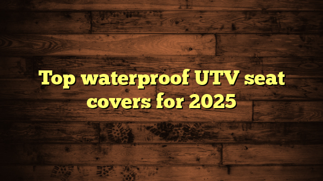 Top waterproof UTV seat covers for 2025