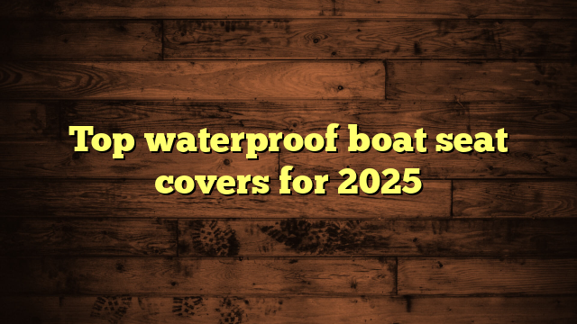 Top waterproof boat seat covers for 2025