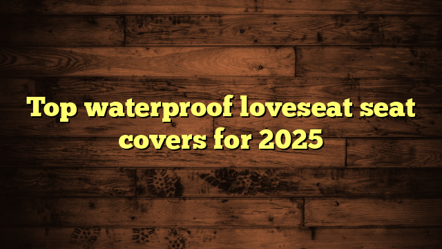 Top waterproof loveseat seat covers for 2025