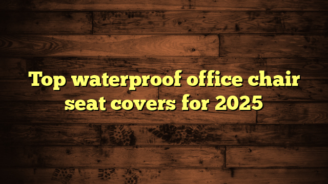 Top waterproof office chair seat covers for 2025