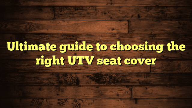 Ultimate guide to choosing the right UTV seat cover
