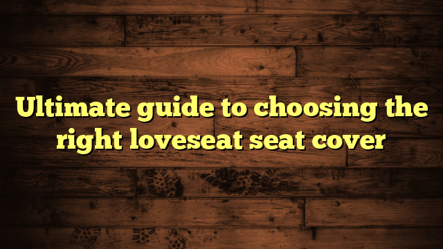 Ultimate guide to choosing the right loveseat seat cover