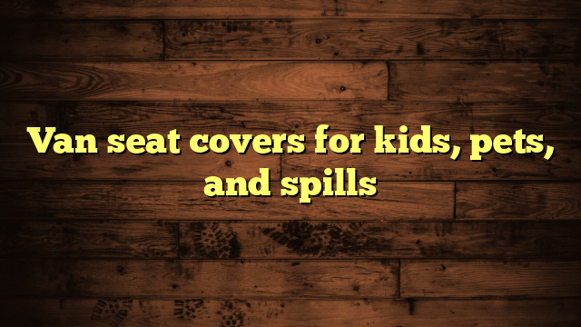 Van seat covers for kids, pets, and spills