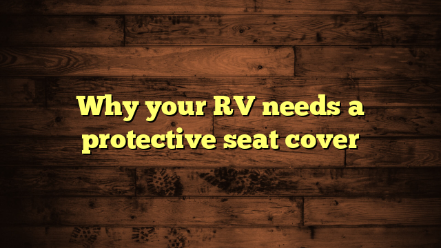 Why your RV needs a protective seat cover