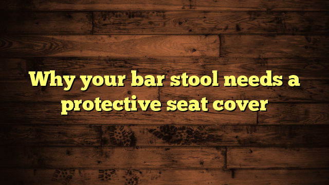 Why your bar stool needs a protective seat cover