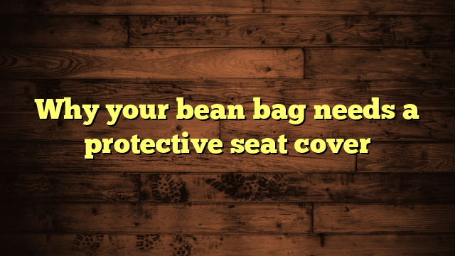Why your bean bag needs a protective seat cover