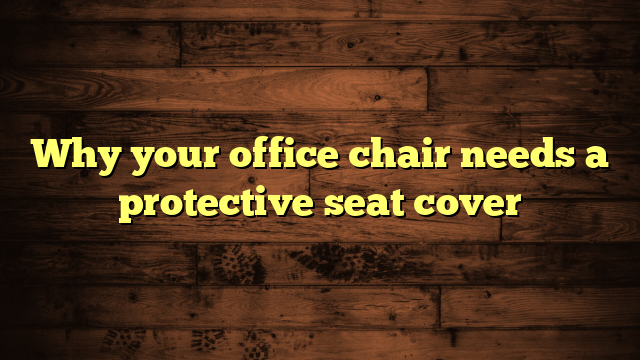 Why your office chair needs a protective seat cover