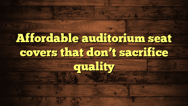Affordable auditorium seat covers that don’t sacrifice quality