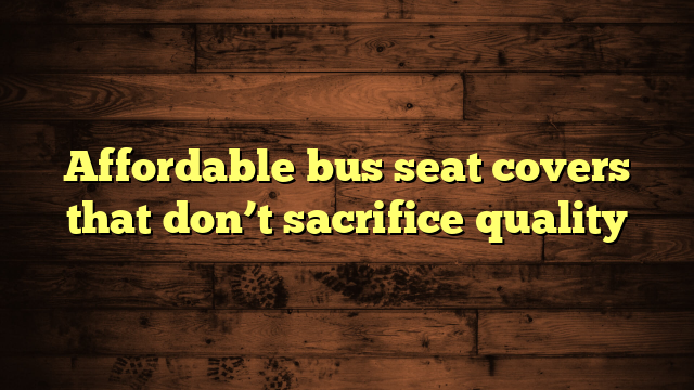 Affordable bus seat covers that don’t sacrifice quality