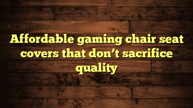 Affordable gaming chair seat covers that don’t sacrifice quality