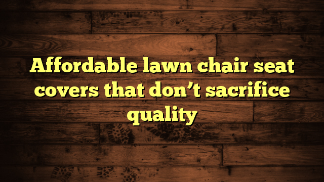 Affordable lawn chair seat covers that don’t sacrifice quality