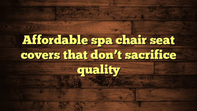 Affordable spa chair seat covers that don’t sacrifice quality