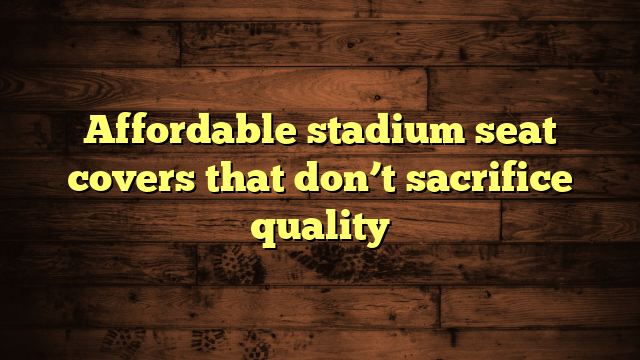 Affordable stadium seat covers that don’t sacrifice quality