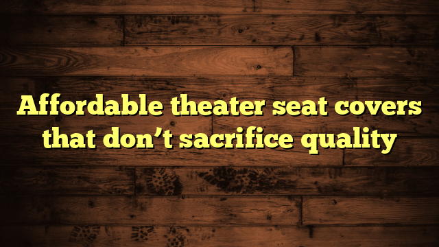 Affordable theater seat covers that don’t sacrifice quality