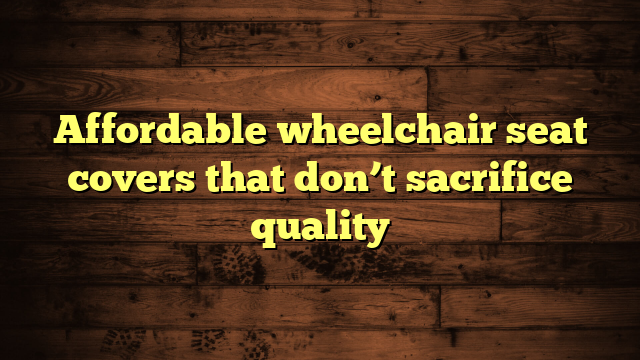 Affordable wheelchair seat covers that don’t sacrifice quality