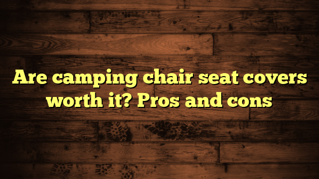 Are camping chair seat covers worth it? Pros and cons