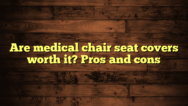 Are medical chair seat covers worth it? Pros and cons