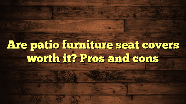 Are patio furniture seat covers worth it? Pros and cons