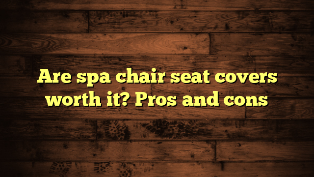 Are spa chair seat covers worth it? Pros and cons