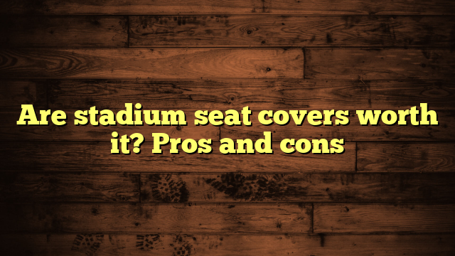 Are stadium seat covers worth it? Pros and cons