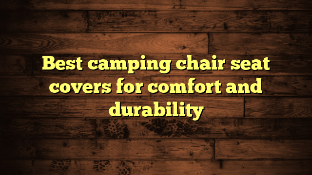 Best camping chair seat covers for comfort and durability