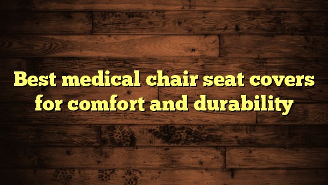 Best medical chair seat covers for comfort and durability