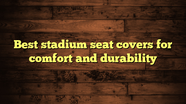 Best stadium seat covers for comfort and durability