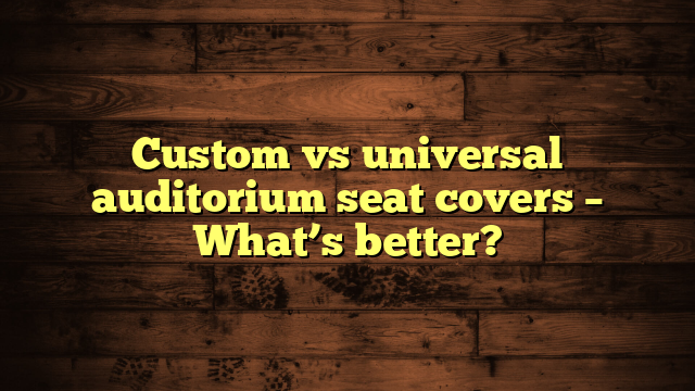 Custom vs universal auditorium seat covers – What’s better?