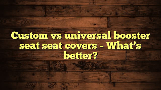 Custom vs universal booster seat seat covers – What’s better?