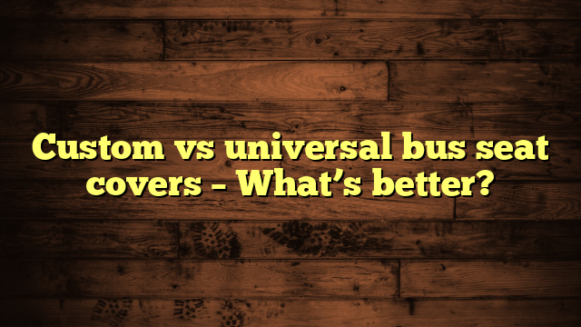 Custom vs universal bus seat covers – What’s better?