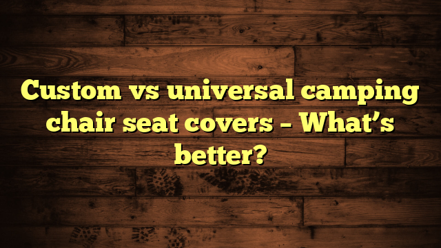 Custom vs universal camping chair seat covers – What’s better?