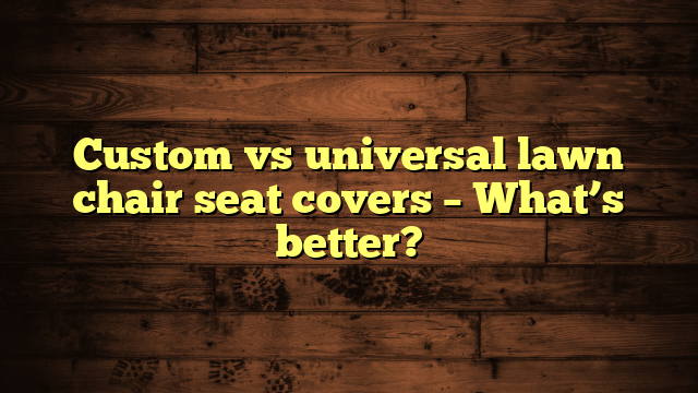 Custom vs universal lawn chair seat covers – What’s better?