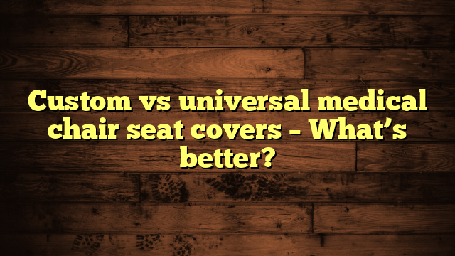 Custom vs universal medical chair seat covers – What’s better?