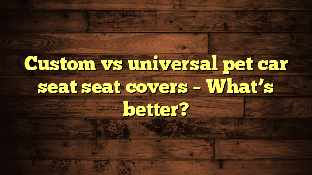 Custom vs universal pet car seat seat covers – What’s better?
