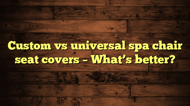 Custom vs universal spa chair seat covers – What’s better?