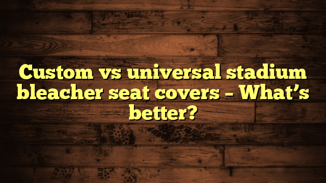 Custom vs universal stadium bleacher seat covers – What’s better?
