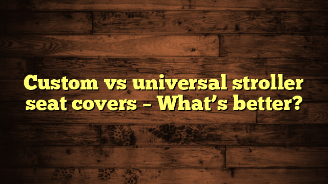Custom vs universal stroller seat covers – What’s better?