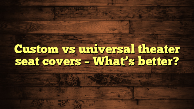 Custom vs universal theater seat covers – What’s better?
