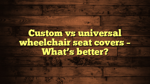 Custom vs universal wheelchair seat covers – What’s better?