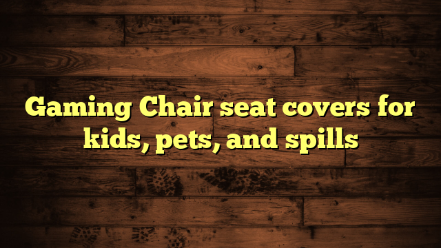 Gaming Chair seat covers for kids, pets, and spills