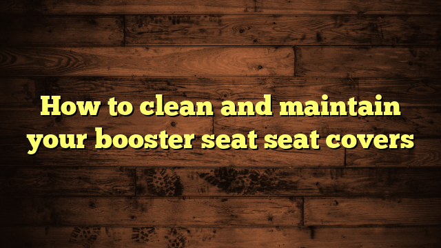 How to clean and maintain your booster seat seat covers