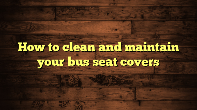 How to clean and maintain your bus seat covers