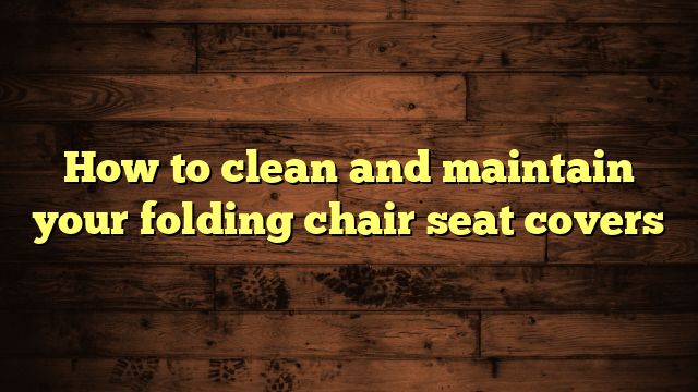 How to clean and maintain your folding chair seat covers