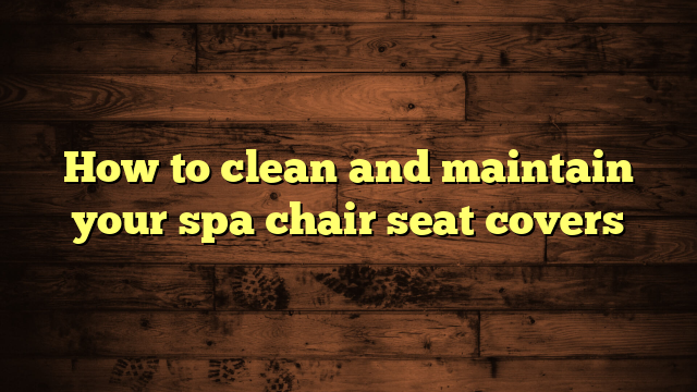 How to clean and maintain your spa chair seat covers