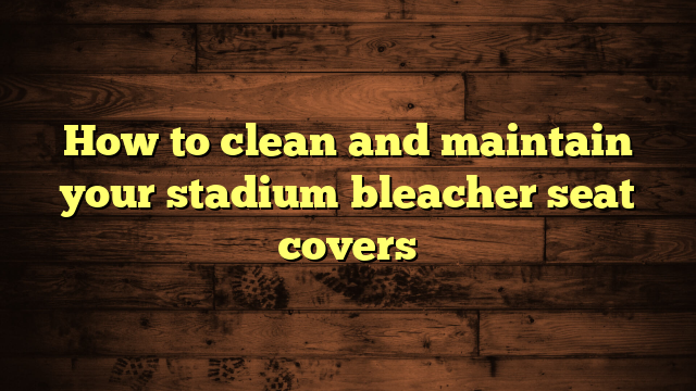 How to clean and maintain your stadium bleacher seat covers