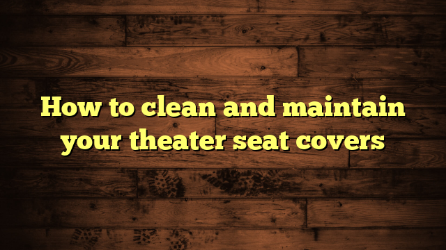 How to clean and maintain your theater seat covers