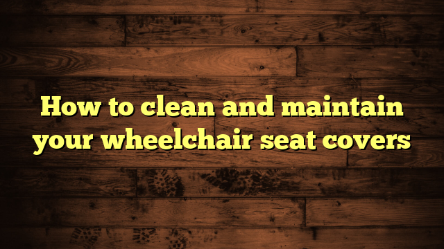 How to clean and maintain your wheelchair seat covers