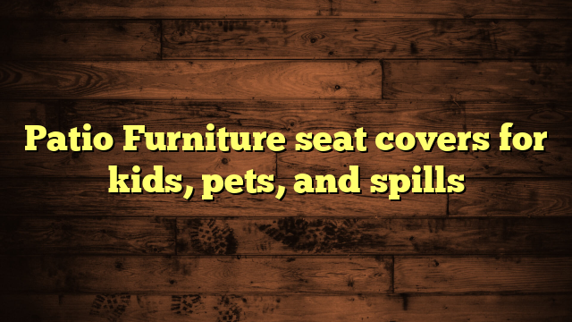 Patio Furniture seat covers for kids, pets, and spills