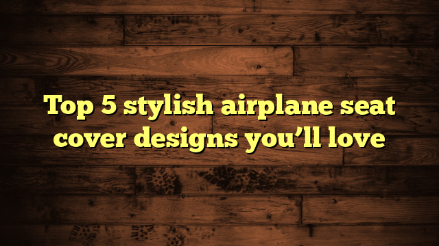 Top 5 stylish airplane seat cover designs you’ll love
