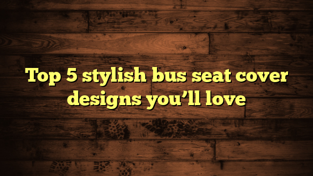 Top 5 stylish bus seat cover designs you’ll love